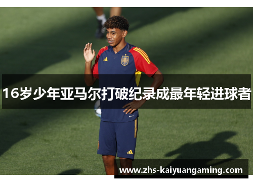 16岁少年亚马尔打破纪录成最年轻进球者 16岁少年亚马尔打破纪录成最年轻进球者