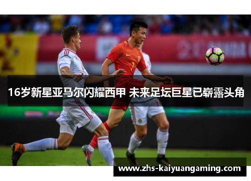 16岁新星亚马尔闪耀西甲 未来足坛巨星已崭露头角 16岁新星亚马尔闪耀西甲 未来足坛巨星已崭露头角