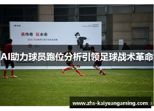 AI助力球员跑位分析引领足球战术革命 AI助力球员跑位分析引领足球战术革命