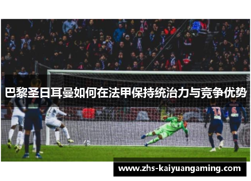 巴黎圣日耳曼如何在法甲保持统治力与竞争优势 巴黎圣日耳曼如何在法甲保持统治力与竞争优势