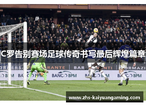 C罗告别赛场足球传奇书写最后辉煌篇章 C罗告别赛场足球传奇书写最后辉煌篇章