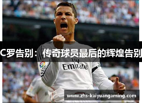 C罗告别:传奇球员最后的辉煌告别 C罗告别:传奇球员最后的辉煌告别