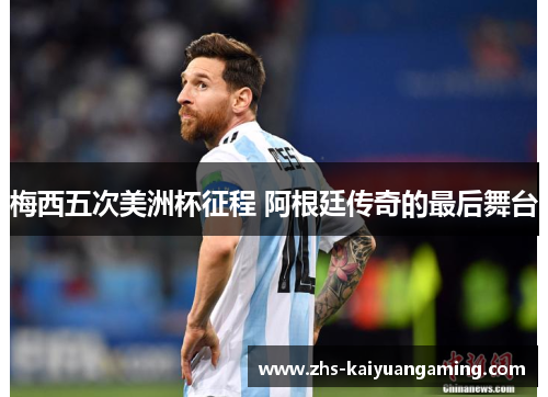 梅西五次美洲杯征程 阿根廷传奇的最后舞台 梅西五次美洲杯征程 阿根廷传奇的最后舞台