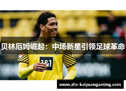 贝林厄姆崛起:中场新星引领足球革命 贝林厄姆崛起:中场新星引领足球革命