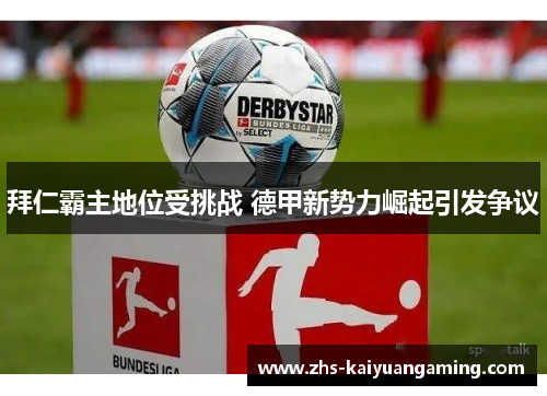 拜仁霸主地位受挑战 德甲新势力崛起引发争议 拜仁霸主地位受挑战 德甲新势力崛起引发争议