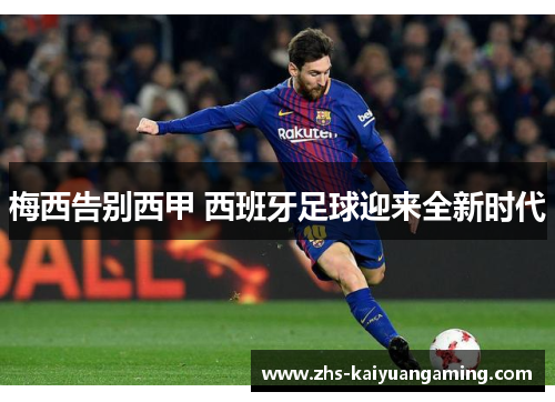 梅西告别西甲 西班牙足球迎来全新时代 梅西告别西甲 西班牙足球迎来全新时代