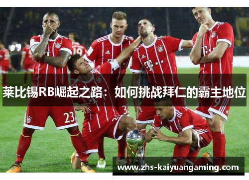 莱比锡RB崛起之路:如何挑战拜仁的霸主地位 莱比锡RB崛起之路:如何挑战拜仁的霸主地位