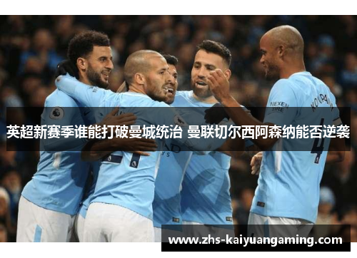 英超新赛季谁能打破曼城统治 曼联切尔西阿森纳能否逆袭 英超新赛季谁能打破曼城统治 曼联切尔西阿森纳能否逆袭