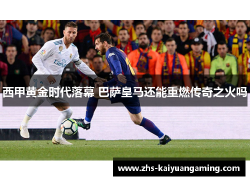 西甲黄金时代落幕 巴萨皇马还能重燃传奇之火吗 西甲黄金时代落幕 巴萨皇马还能重燃传奇之火吗