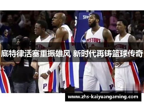 底特律活塞重振雄风 新时代再铸篮球传奇 底特律活塞重振雄风 新时代再铸篮球传奇