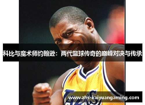 科比与魔术师约翰逊:两代篮球传奇的巅峰对决与传承 科比与魔术师约翰逊:两代篮球传奇的巅峰对决与传承
