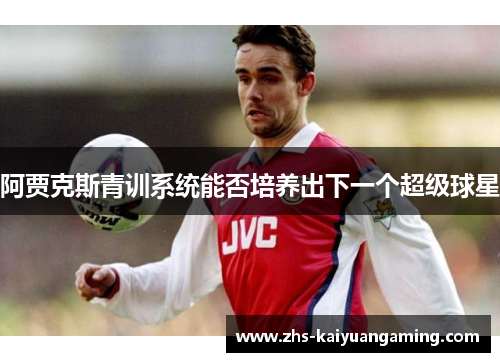 阿贾克斯青训系统能否培养出下一个超级球星 阿贾克斯青训系统能否培养出下一个超级球星