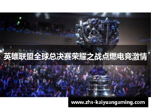 英雄联盟全球总决赛荣耀之战点燃电竞激情 英雄联盟全球总决赛荣耀之战点燃电竞激情