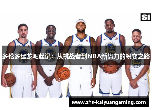 多伦多猛龙崛起记:从挑战者到NBA新势力的蜕变之路 多伦多猛龙崛起记:从挑战者到NBA新势力的蜕变之路