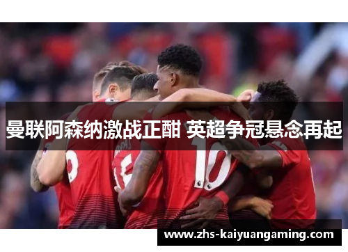 曼联阿森纳激战正酣 英超争冠悬念再起 曼联阿森纳激战正酣 英超争冠悬念再起