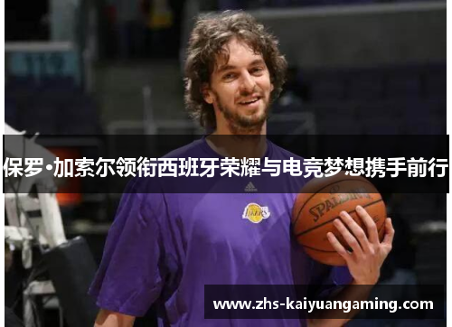 保罗·加索尔领衔西班牙荣耀与电竞梦想携手前行 保罗·加索尔领衔西班牙荣耀与电竞梦想携手前行