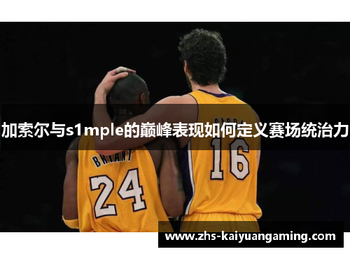加索尔与s1mple的巅峰表现如何定义赛场统治力 加索尔与s1mple的巅峰表现如何定义赛场统治力