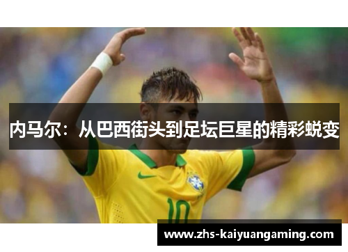 内马尔:从巴西街头到足坛巨星的精彩蜕变 内马尔:从巴西街头到足坛巨星的精彩蜕变