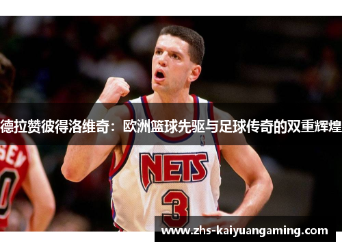 德拉赞彼得洛维奇:欧洲篮球先驱与足球传奇的双重辉煌 德拉赞彼得洛维奇:欧洲篮球先驱与足球传奇的双重辉煌