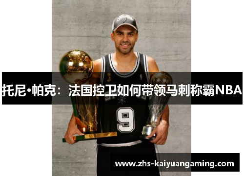 托尼·帕克:法国控卫如何带领马刺称霸NBA 托尼·帕克:法国控卫如何带领马刺称霸NBA